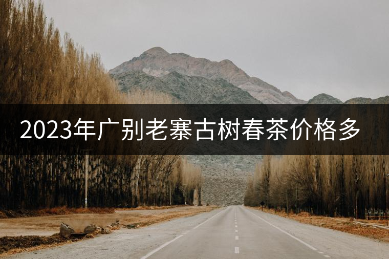 2023年廣別老寨古樹春茶價(jià)格多少？