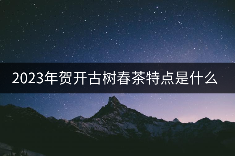 2023年賀開古樹春茶特點(diǎn)是什么？