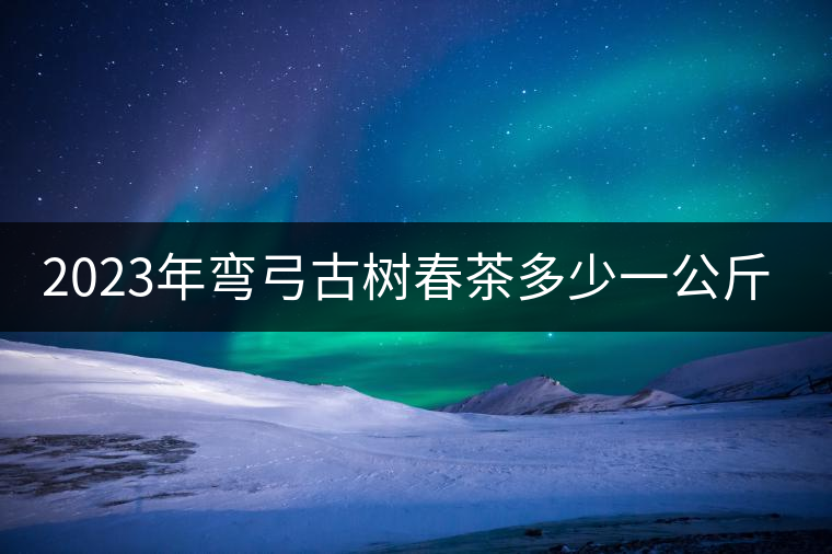 2023年彎弓古樹春茶多少一公斤？