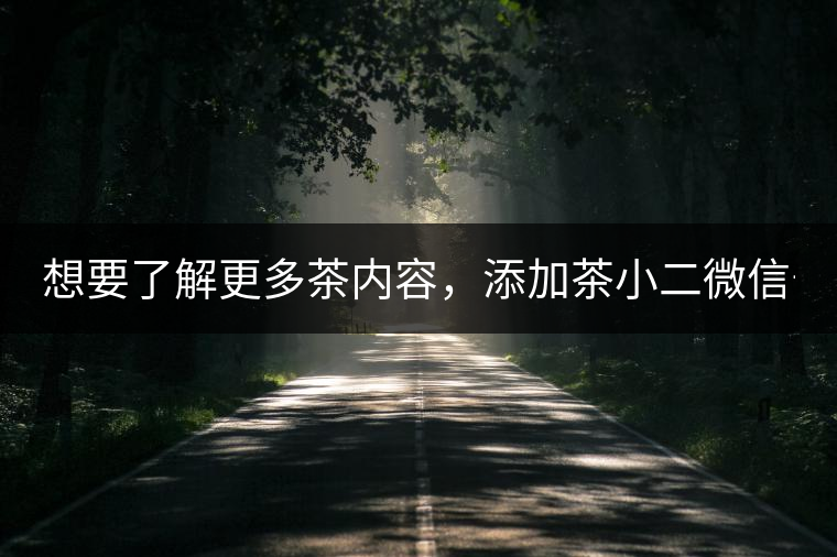 想要了解更多茶內(nèi)容，添加茶小二微信號：13958007525