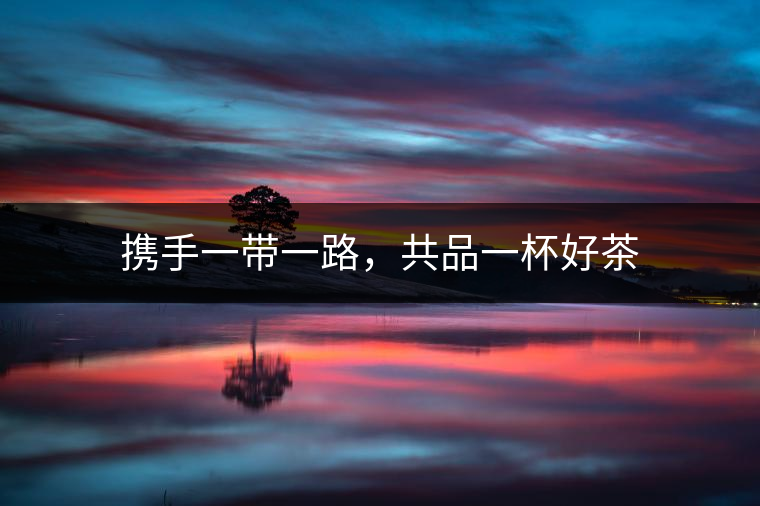 攜手一帶一路，共品一杯好茶