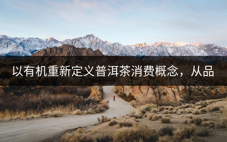 以有機重新定義普洱茶消費概念，從品飲普洱到健康普洱