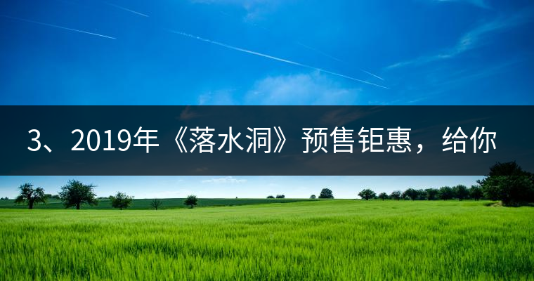 3、2019年《落水洞》預(yù)售鉅惠，給你節(jié)省超過(guò)1000塊的喝茶錢