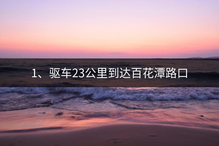1、驅(qū)車23公里到達百花潭路口