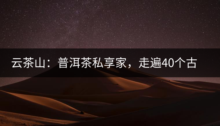 云茶山：普洱茶私享家，走遍40個(gè)古寨，24小時(shí)提供專家評(píng)分與產(chǎn)地茶農(nóng)一手報(bào)價(jià)