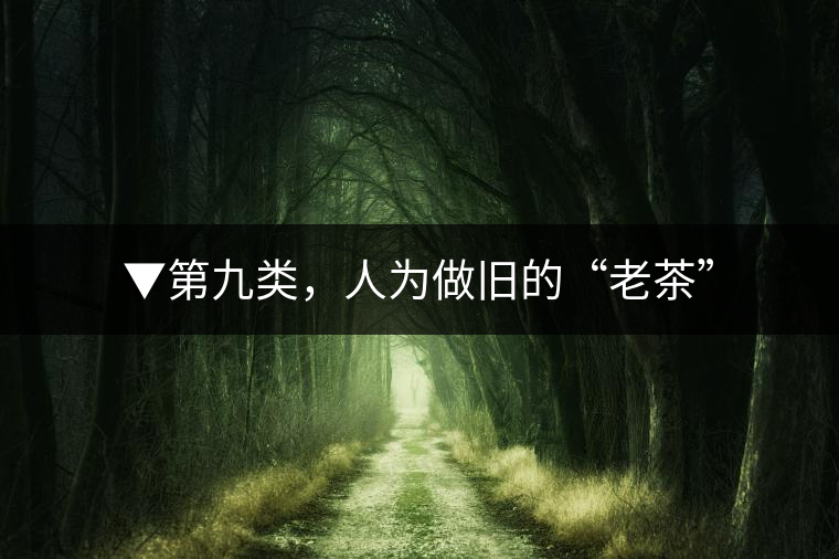 ▼第九類(lèi)，人為做舊的“老茶”