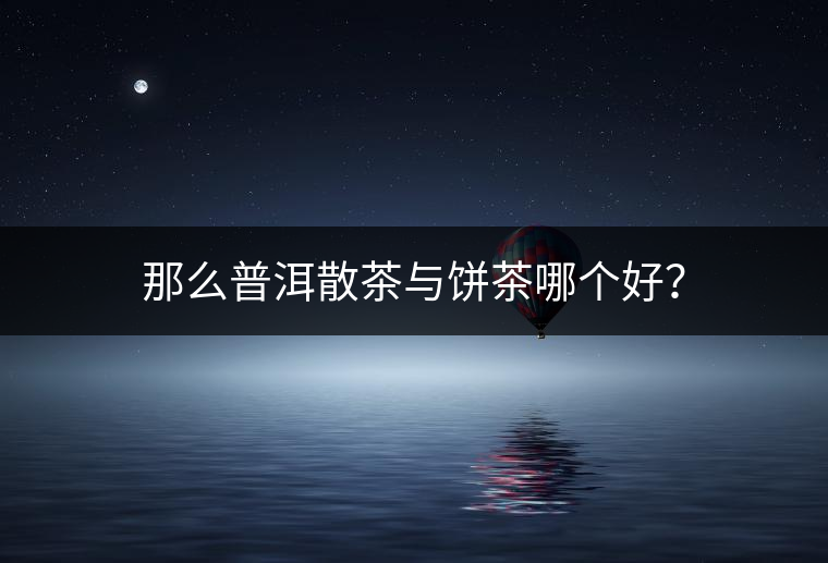那么普洱散茶與餅茶哪個好？