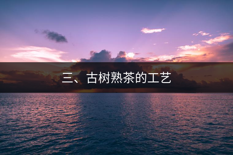三、古樹熟茶的工藝