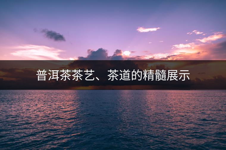 普洱茶茶藝、茶道的精髓展示