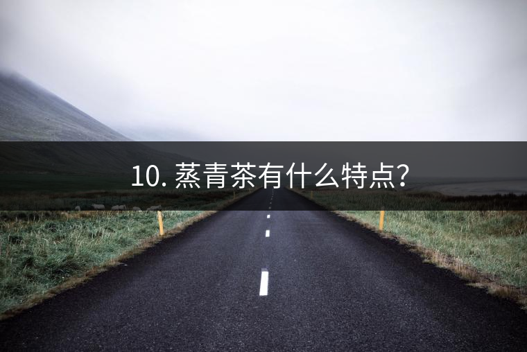 ? 10. 蒸青茶有什么特點？