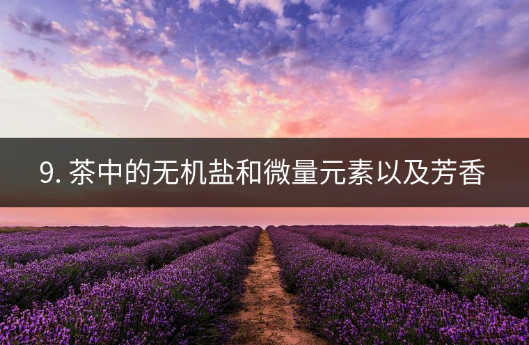 ? 9. 茶中的無機鹽和微量元素以及芳香物有什么用？