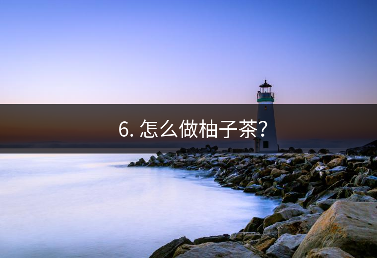 ? 6. 怎么做柚子茶？