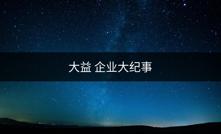 大益 企業(yè)大紀(jì)事 大益 企業(yè)大紀(jì)事
