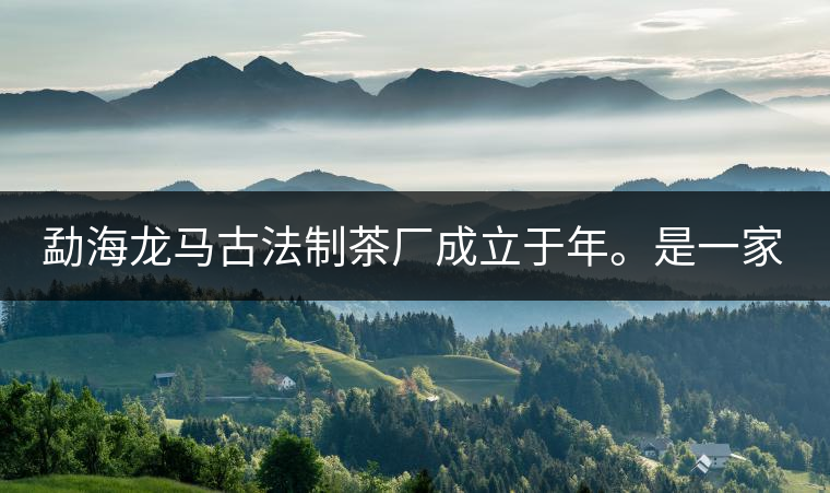 勐海龍馬古法制茶廠成立于年。是一家有限責(zé)任公司，勐海龍馬古法制茶廠法人是林木強(qiáng)，主要面象全國市場，客戶群為中小型企業(yè)。員工人數(shù)66人，公司經(jīng)營模式為生產(chǎn)型，不斷提升企業(yè)的核心競爭力，使企業(yè)在發(fā)展中樹立起良好的社會形象。主營范圍：，憑借專業(yè)的水平和成熟的技術(shù)。公司將始終堅(jiān)持“質(zhì)量第一，信譽(yù)第一”的宗旨，以科學(xué)的管理手段，雄厚的技術(shù)力量，將不斷深化改革，創(chuàng)新機(jī)制，適應(yīng)市場，全面發(fā)展，歡迎各界朋友蒞臨參觀、指導(dǎo)和業(yè)務(wù)洽談。