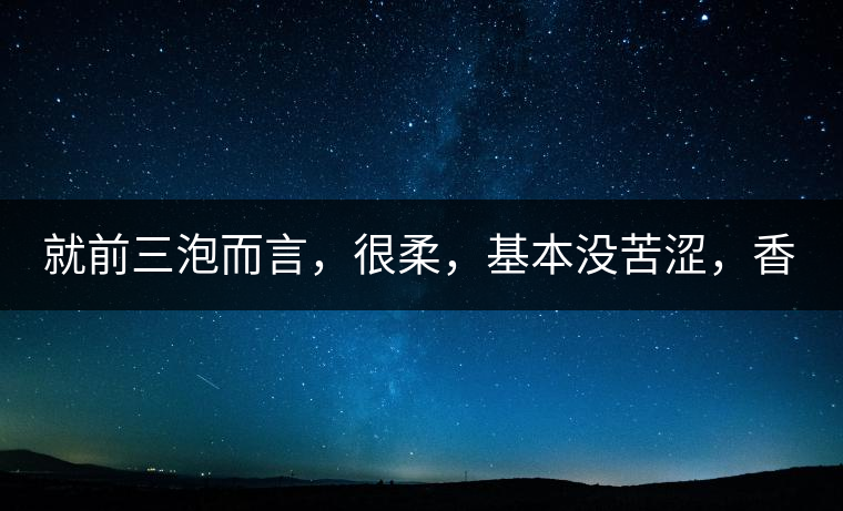 就前三泡而言，很柔，基本沒苦澀，香氣也很好。